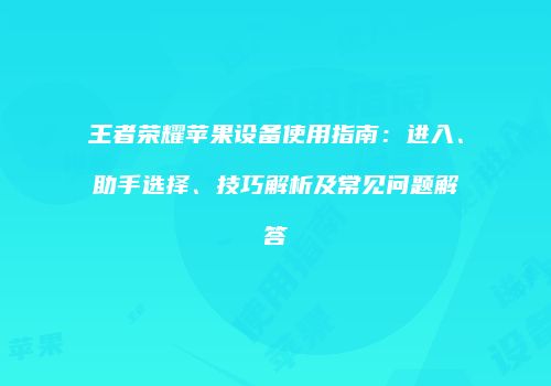 王者荣耀苹果设备使用指南：进入、助手选择、技巧解析及常见问题解答
