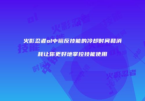 火影忍者ol中镜反技能的冷却时间和消耗让你更好地掌控技能使用