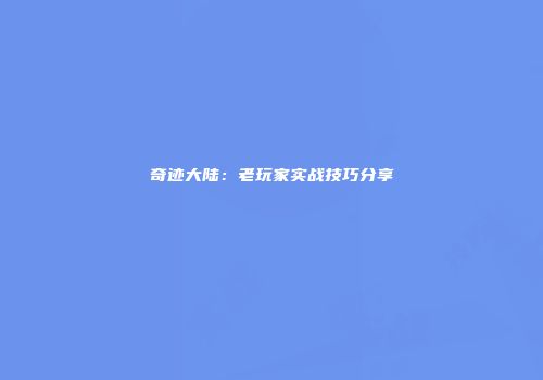 奇迹大陆：老玩家实战技巧分享