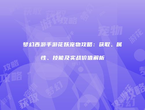 梦幻西游手游花妖宠物攻略：获取、属性、技能及实战价值解析