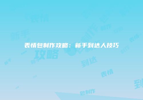 表情包制作攻略：新手到达人技巧