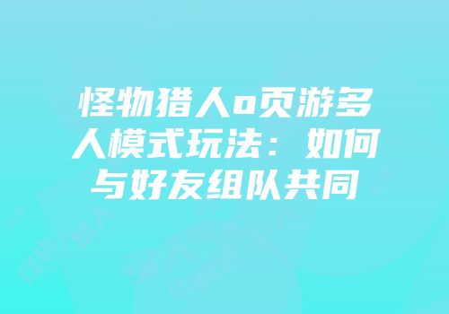 怪物猎人o页游多人模式玩法：如何与好友组队共同