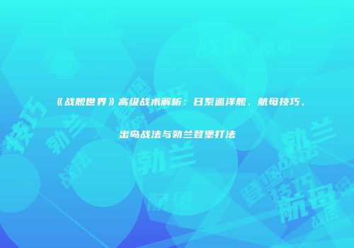 《战舰世界》高级战术解析：日系巡洋舰、航母技巧、出岛战法与勃兰登堡打法