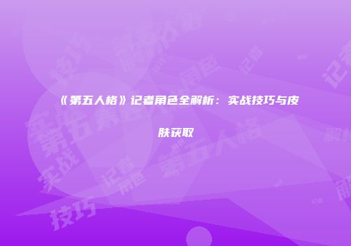 《第五人格》记者角色全解析：实战技巧与皮肤获取