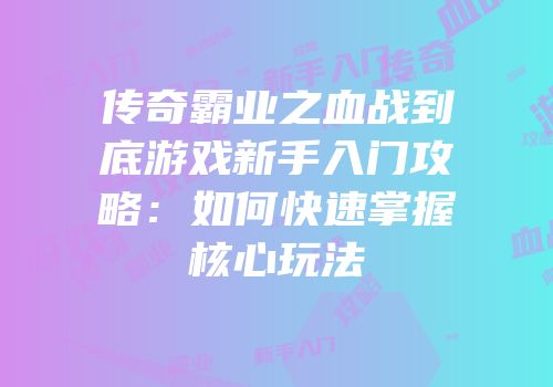传奇霸业之血战到底游戏新手入门攻略：如何快速掌握核心玩法