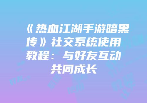 《热血江湖手游暗黑传》社交系统使用教程：与好友互动共同成长