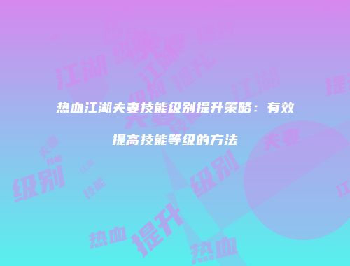 热血江湖夫妻技能级别提升策略：有效提高技能等级的方法