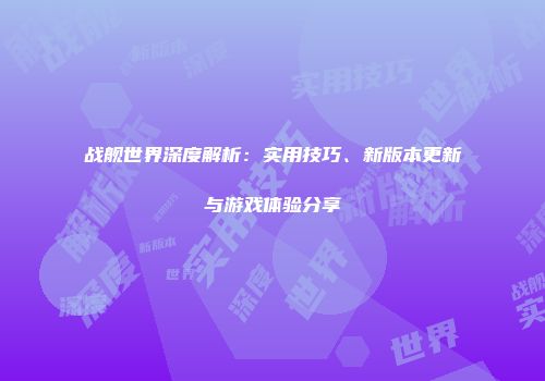 战舰世界深度解析：实用技巧、新版本更新与游戏体验分享