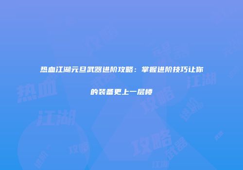 热血江湖元旦武器进阶攻略：掌握进阶技巧让你的装备更上一层楼