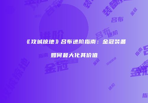 《攻城掠地》吕布进阶指南：金冠装备如何最大化其价值