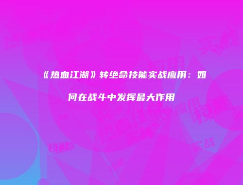 《热血江湖》转绝命技能实战应用：如何在战斗中发挥最大作用