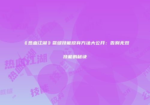 《热血江湖》裁缝技能放弃方法大公开：告别无效技能的秘诀