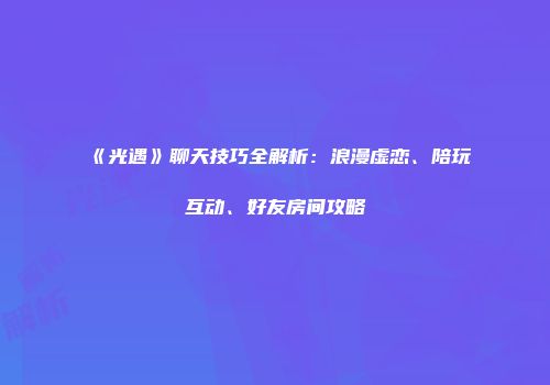 《光遇》聊天技巧全解析：浪漫虚恋、陪玩互动、好友房间攻略