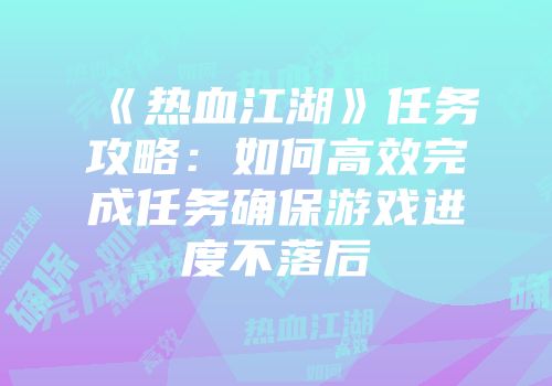 《热血江湖》任务攻略:如何高效完成任务确保游戏进度不落后