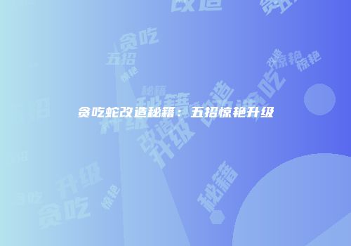 贪吃蛇改造秘籍：五招惊艳升级