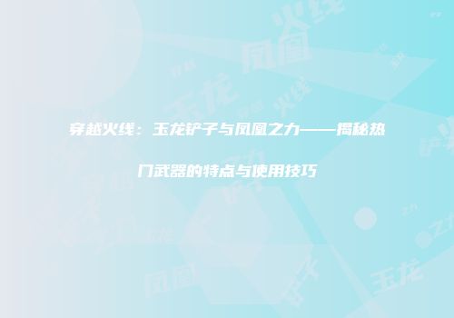 穿越火线：玉龙铲子与凤凰之力——揭秘热门武器的特点与使用技巧