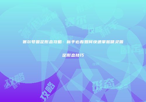赛尔号固定形态攻略：新手必看如何快速掌握精灵固定形态技巧