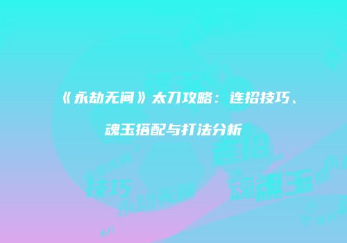 《永劫无间》太刀攻略：连招技巧、魂玉搭配与打法分析