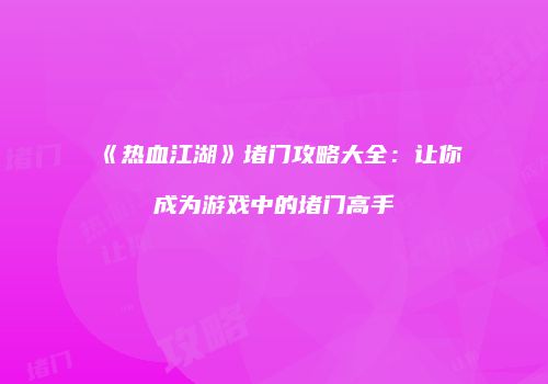 《热血江湖》堵门攻略大全：让你成为游戏中的堵门高手