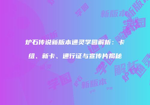 炉石传说新版本通灵学园解析：卡组、新卡、通行证与宣传片揭秘