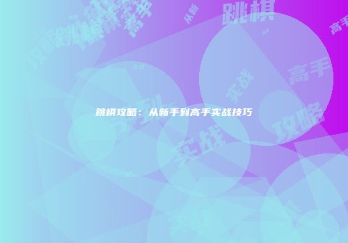 跳棋攻略：从新手到高手实战技巧