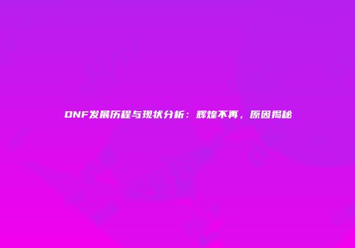 DNF发展历程与现状分析：辉煌不再，原因揭秘