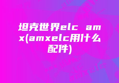 坦克世界elc amx(amxelc用什么配件)