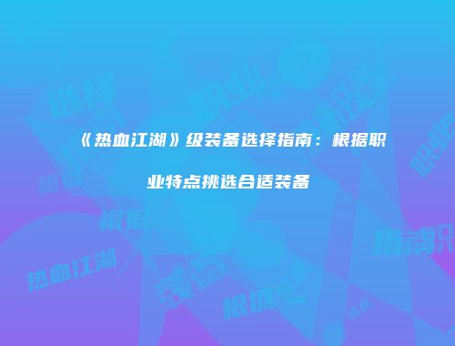 《热血江湖》级装备选择指南：根据职业特点挑选合适装备
