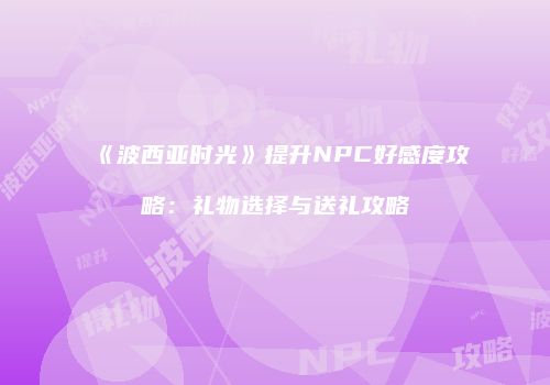 《波西亚时光》提升NPC好感度攻略：礼物选择与送礼攻略