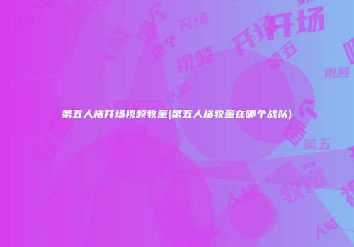 第五人格开场视频牧童(第五人格牧童在哪个战队)