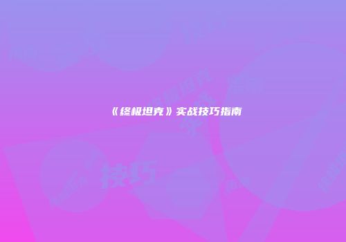 《终极坦克》实战技巧指南