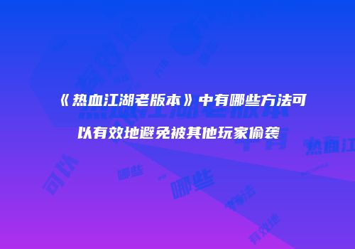《热血江湖老版本》中有哪些方法可以有效地避免被其他玩家偷袭