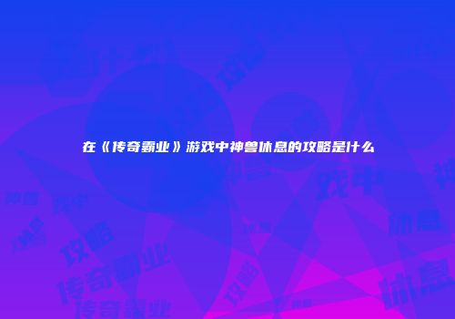 在《传奇霸业》游戏中神兽休息的攻略是什么