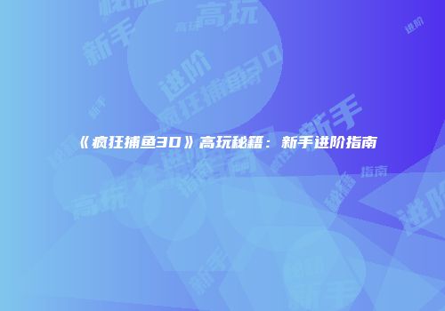 《疯狂捕鱼3D》高玩秘籍：新手进阶指南
