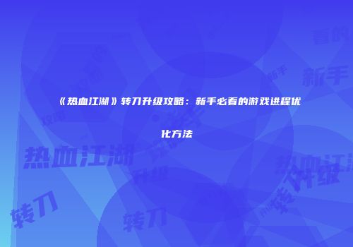 《热血江湖》转刀升级攻略：新手必看的游戏进程优化方法