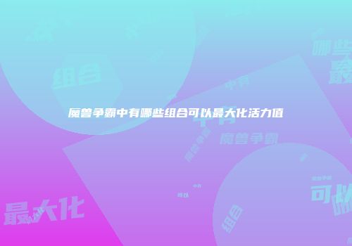 魔兽争霸中有哪些组合可以最大化活力值