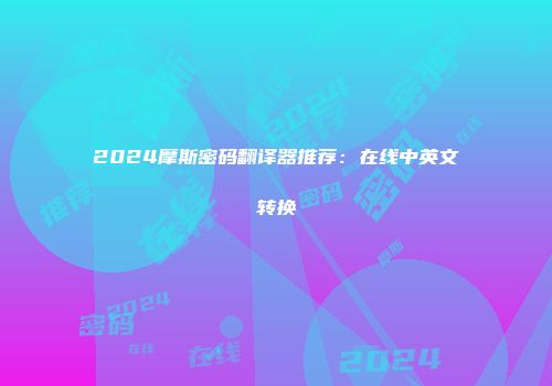 2024摩斯密码翻译器推荐：在线中英文转换
