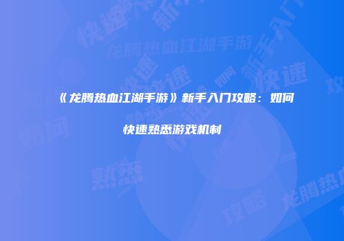 《龙腾热血江湖手游》新手入门攻略:如何快速熟悉游戏机制