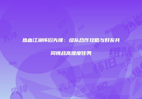 热血江湖怀旧先锋：组队合作攻略与好友共同挑战高难度任务