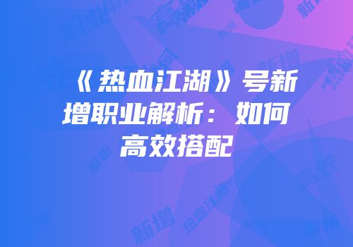 《热血江湖》号新增职业解析：如何高效搭配