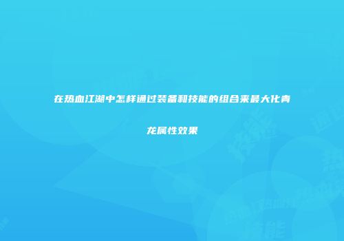在热血江湖中怎样通过装备和技能的组合来最大化青龙属性效果