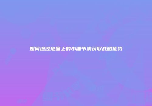 如何通过地图上的小细节来获取战略优势