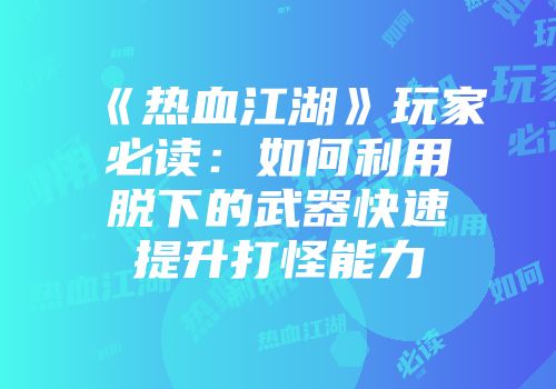 《热血江湖》玩家必读：如何利用脱下的武器快速提升打怪能力