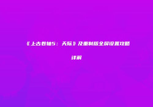 《上古卷轴5：天际》及重制版全屏设置攻略详解
