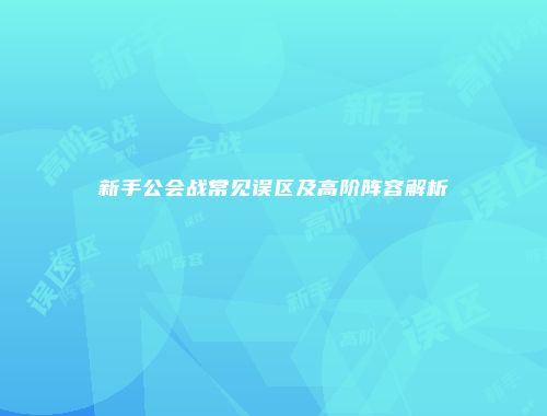 新手公会战常见误区及高阶阵容解析