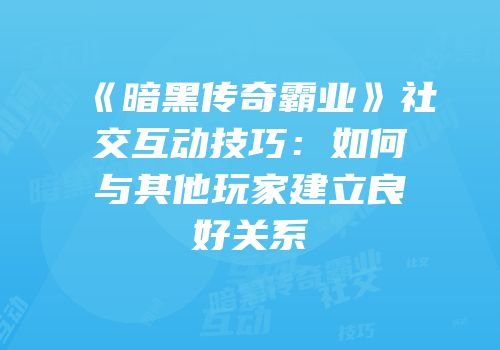 《暗黑传奇霸业》社交互动技巧：如何与其他玩家建立良好关系