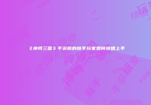 《神将三国》手游版的新手玩家如何快速上手