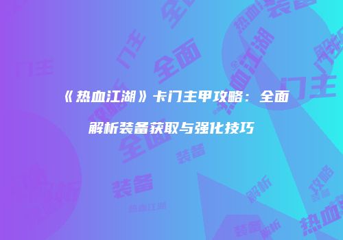 《热血江湖》卡门主甲攻略：全面解析装备获取与强化技巧