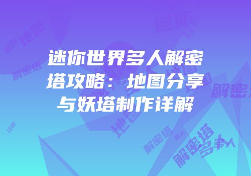 迷你世界多人解密塔攻略：地图分享与妖塔制作详解