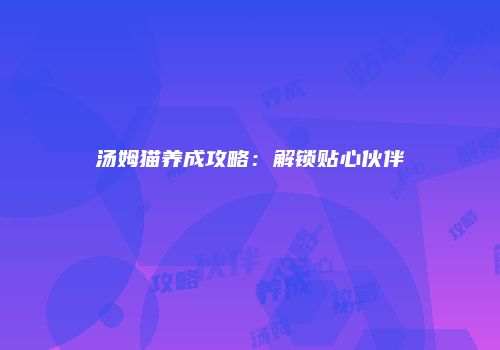 汤姆猫养成攻略：解锁贴心伙伴